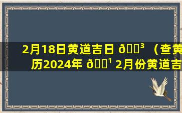 2月18日黄道吉日 🌳 （查黄历2024年 🌹 2月份黄道吉日）